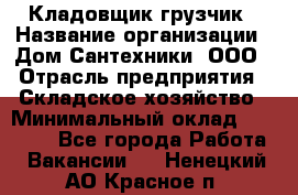 Кладовщик-грузчик › Название организации ­ Дом Сантехники, ООО › Отрасль предприятия ­ Складское хозяйство › Минимальный оклад ­ 14 000 - Все города Работа » Вакансии   . Ненецкий АО,Красное п.